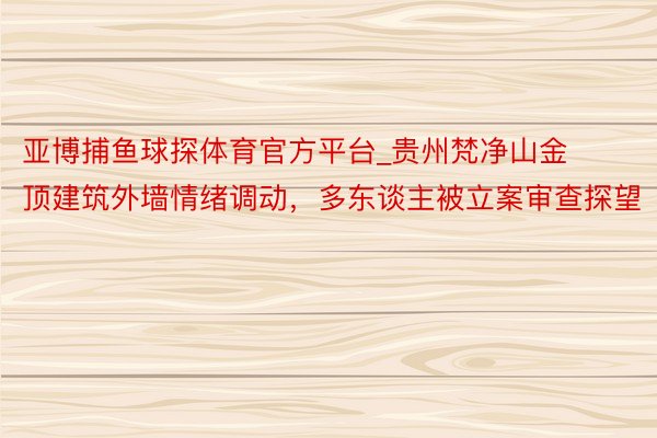 亚博捕鱼球探体育官方平台_贵州梵净山金顶建筑外墙情绪调动，多东谈主被立案审查探望