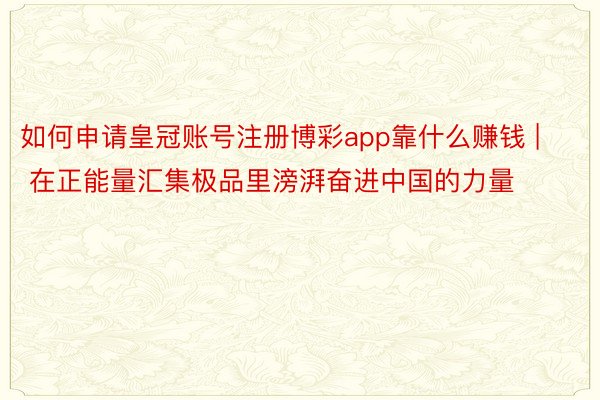 如何申请皇冠账号注册博彩app靠什么赚钱 | 在正能量汇集极品里滂湃奋进中国的力量