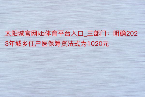 太阳城官网kb体育平台入口_三部门：明确2023年城乡住户医保筹资法式为1020元