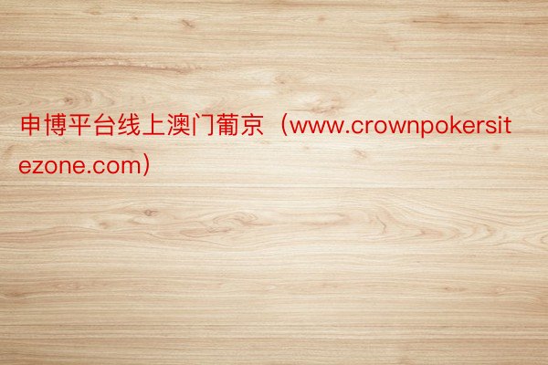 申博平台线上澳门葡京（www.crownpokersitezone.com）