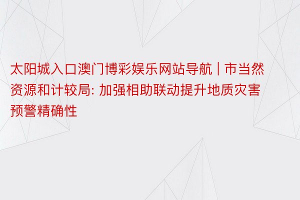 太阳城入口澳门博彩娱乐网站导航 | 市当然资源和计较局: 加强相助联动提升地质灾害预警精确性