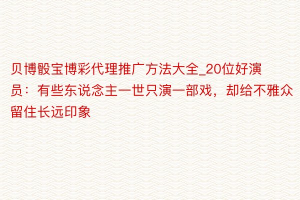 贝博骰宝博彩代理推广方法大全_20位好演员：有些东说念主一世只演一部戏，却给不雅众留住长远印象