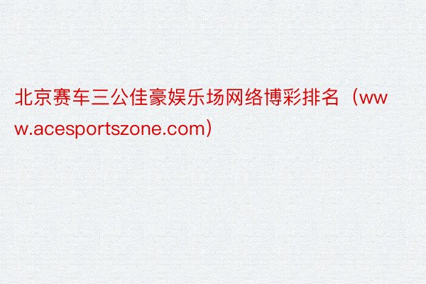 北京赛车三公佳豪娱乐场网络博彩排名（www.acesportszone.com）