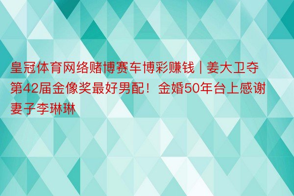 皇冠体育网络赌博赛车博彩赚钱 | 姜大卫夺第42届金像奖最好男配！金婚50年台上感谢妻子李琳琳