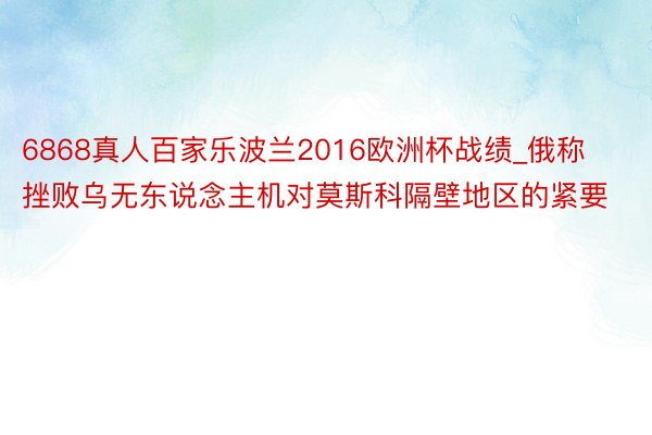 6868真人百家乐波兰2016欧洲杯战绩_俄称挫败乌无东说念主机对莫斯科隔壁地区的紧要