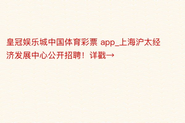 皇冠娱乐城中国体育彩票 app_上海沪太经济发展中心公开招聘！详戳→