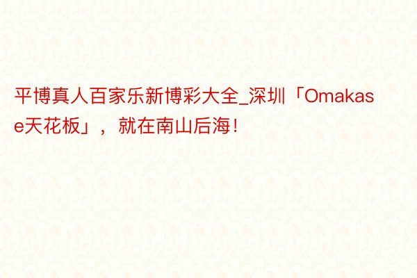 平博真人百家乐新博彩大全_深圳「Omakase天花板」，就在南山后海！