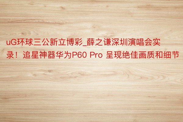 uG环球三公新立博彩_薛之谦深圳演唱会实录！追星神器华为P60 Pro 呈现绝佳画质和细节