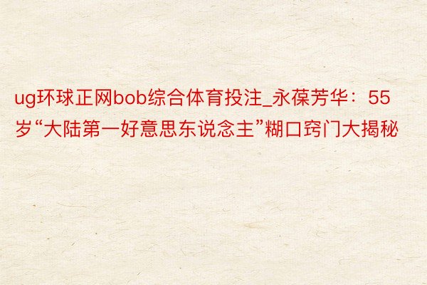 ug环球正网bob综合体育投注_永葆芳华：55岁“大陆第一好意思东说念主”糊口窍门大揭秘