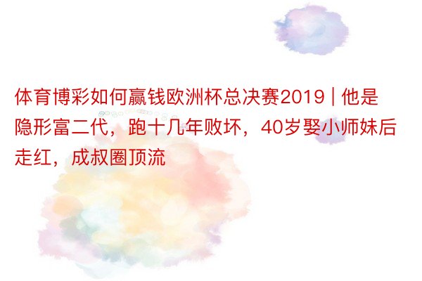 体育博彩如何赢钱欧洲杯总决赛2019 | 他是隐形富二代，跑十几年败坏，40岁娶小师妹后走红，成叔圈顶流