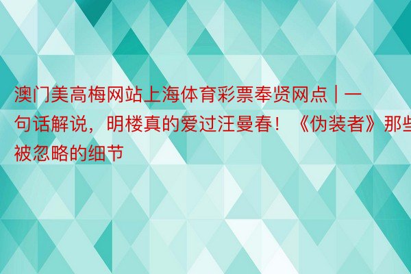 澳门美高梅网站上海体育彩票奉贤网点 | 一句话解说，明楼真的爱过汪曼春！《伪装者》那些被忽略的细节