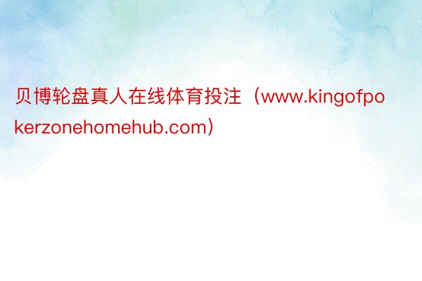 贝博轮盘真人在线体育投注（www.kingofpokerzonehomehub.com）