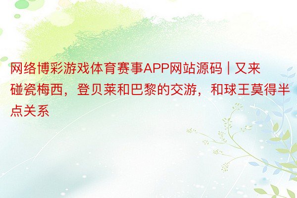 网络博彩游戏体育赛事APP网站源码 | 又来碰瓷梅西，登贝莱和巴黎的交游，和球王莫得半点关系