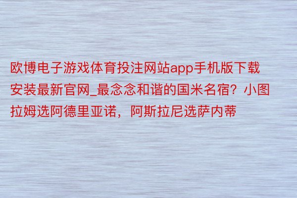 欧博电子游戏体育投注网站app手机版下载安装最新官网_最念念和谐的国米名宿？小图拉姆选阿德里亚诺，阿斯拉尼选萨内蒂