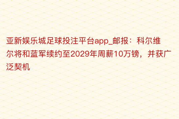 亚新娱乐城足球投注平台app_邮报：科尔维尔将和蓝军续约至2029年周薪10万镑，并获广泛契机