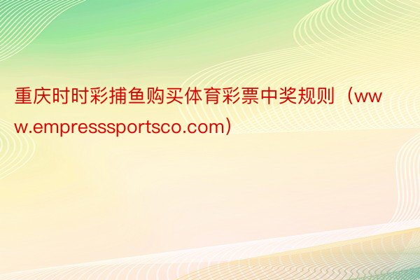 重庆时时彩捕鱼购买体育彩票中奖规则（www.empresssportsco.com）