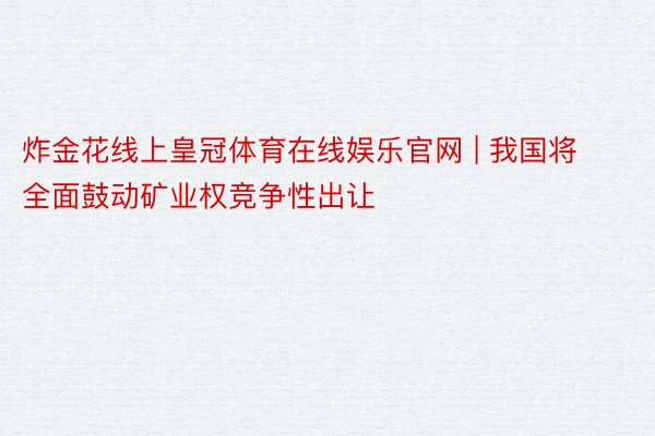 炸金花线上皇冠体育在线娱乐官网 | 我国将全面鼓动矿业权竞争性出让