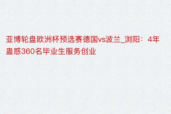 亚博轮盘欧洲杯预选赛德国vs波兰_浏阳：4年蛊惑360名毕业生服务创业