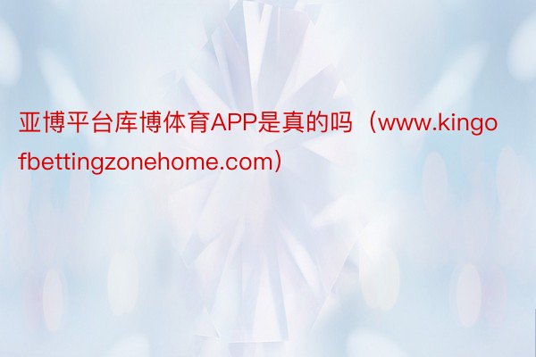 亚博平台库博体育APP是真的吗（www.kingofbettingzonehome.com）