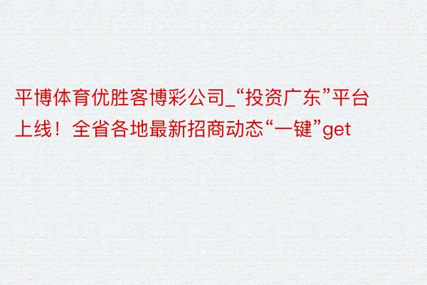 平博体育优胜客博彩公司_“投资广东”平台上线！全省各地最新招商动态“一键”get