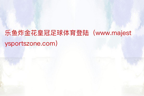 乐鱼炸金花皇冠足球体育登陆（www.majestysportszone.com）