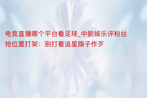 电竞直播哪个平台看足球_中新娱乐评粉丝抢位置打架：别打着追星旗子作歹