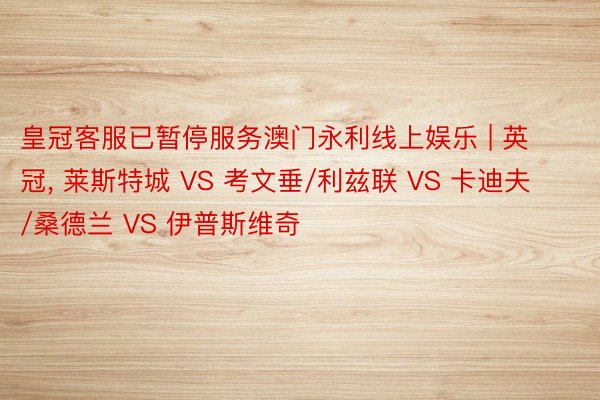 皇冠客服已暂停服务澳门永利线上娱乐 | 英冠, 莱斯特城 VS 考文垂/利兹联 VS 卡迪夫/桑德兰 VS 伊普斯维奇