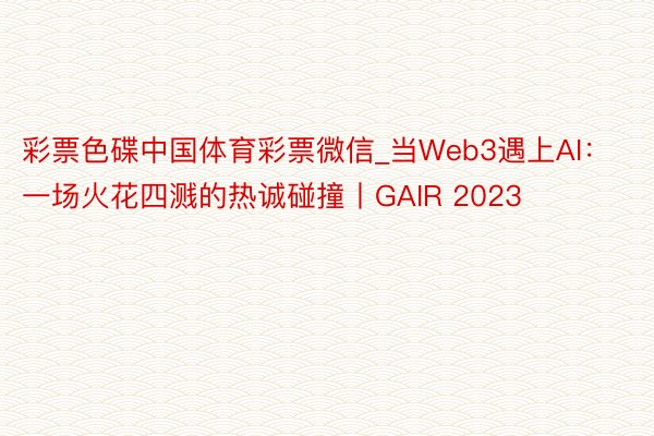 彩票色碟中国体育彩票微信_当Web3遇上AI：一场火花四溅的热诚碰撞丨GAIR 2023