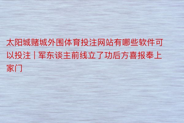 太阳城赌城外围体育投注网站有哪些软件可以投注 | 军东谈主前线立了功后方喜报奉上家门