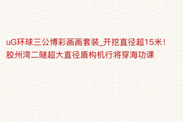 uG环球三公博彩画画套装_开挖直径超15米！胶州湾二隧超大直径盾构机行将穿海功课