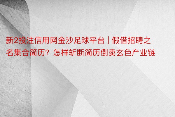 新2投注信用网金沙足球平台 | 假借招聘之名集合简历？怎样斩断简历倒卖玄色产业链