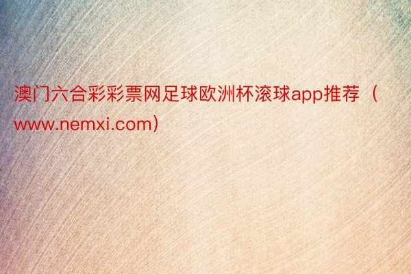 澳门六合彩彩票网足球欧洲杯滚球app推荐（www.nemxi.com）