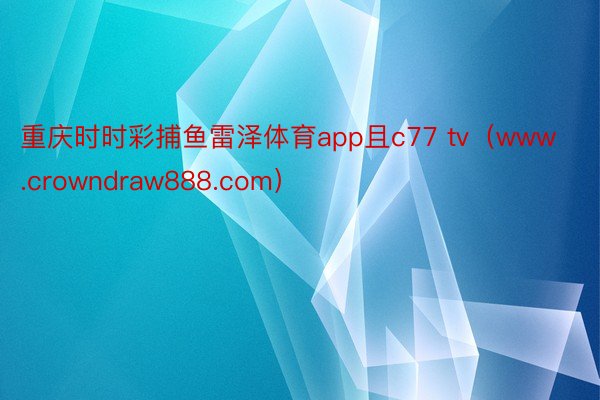重庆时时彩捕鱼雷泽体育app且c77 tv（www.crowndraw888.com）