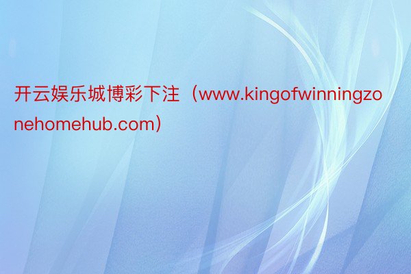 开云娱乐城博彩下注（www.kingofwinningzonehomehub.com）