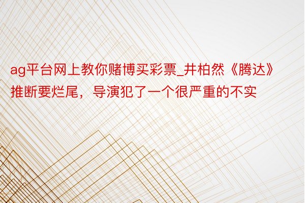 ag平台网上教你赌博买彩票_井柏然《腾达》推断要烂尾，导演犯了一个很严重的不实