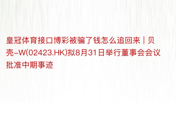 皇冠体育接口博彩被骗了钱怎么追回来 | 贝壳-W(02423.HK)拟8月31日举行董事会会议批准中期事迹