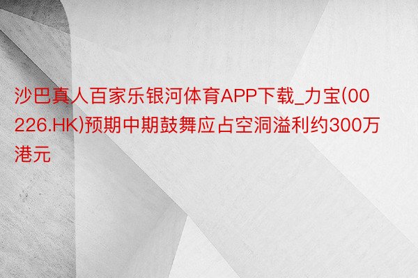 沙巴真人百家乐银河体育APP下载_力宝(00226.HK)预期中期鼓舞应占空洞溢利约300万港元