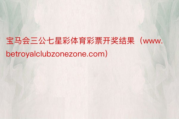 宝马会三公七星彩体育彩票开奖结果（www.betroyalclubzonezone.com）