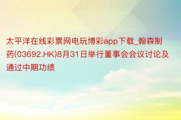 太平洋在线彩票网电玩博彩app下载_翰森制药(03692.HK)8月31日举行董事会会议讨论及通过中期功绩