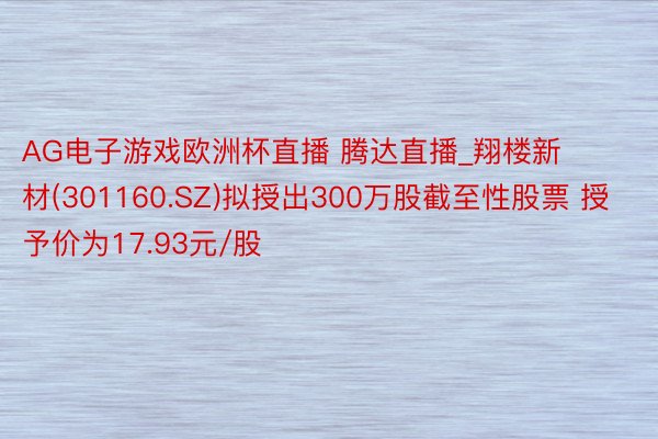 AG电子游戏欧洲杯直播 腾达直播_翔楼新材(301160.SZ)拟授出300万股截至性股票 授予价为17.93元/股