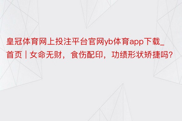 皇冠体育网上投注平台官网yb体育app下载_首页 | 女命无财，食伤配印，功绩形状矫捷吗？