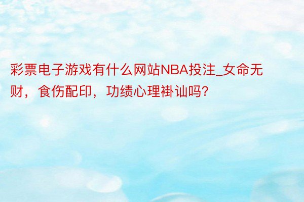 彩票电子游戏有什么网站NBA投注_女命无财，食伤配印，功绩心理褂讪吗？