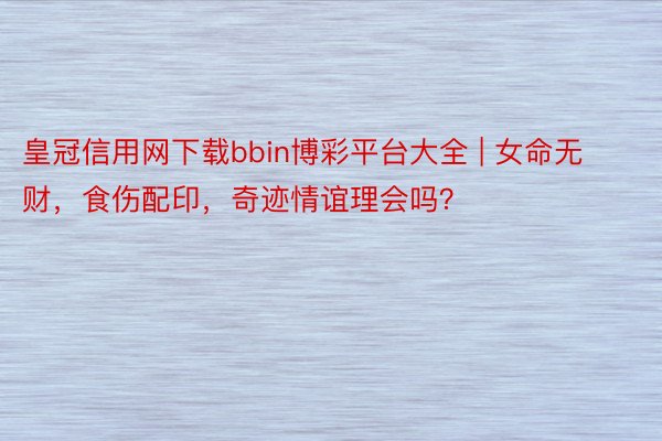 皇冠信用网下载bbin博彩平台大全 | 女命无财，食伤配印，奇迹情谊理会吗？