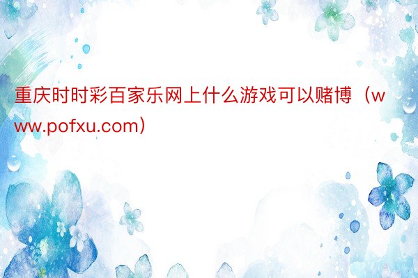 重庆时时彩百家乐网上什么游戏可以赌博（www.pofxu.com）