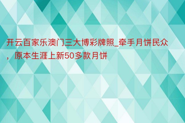 开云百家乐澳门三大博彩牌照_牵手月饼民众，原本生涯上新50多款月饼