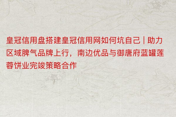 皇冠信用盘搭建皇冠信用网如何坑自己 | 助力区域脾气品牌上行，南边优品与御唐府蓝罐莲蓉饼业完竣策略合作