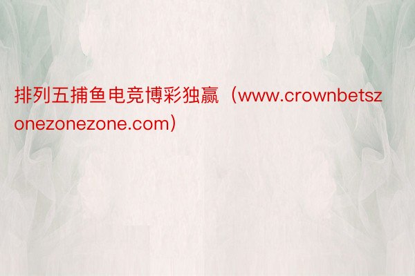 排列五捕鱼电竞博彩独赢（www.crownbetszonezonezone.com）