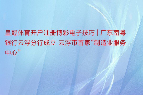 皇冠体育开户注册博彩电子技巧 | 广东南粤银行云浮分行成立 云浮市首家“制造业服务中心”