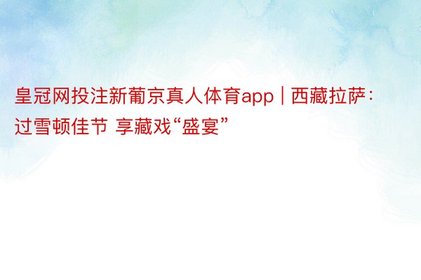 皇冠网投注新葡京真人体育app | 西藏拉萨：过雪顿佳节 享藏戏“盛宴”