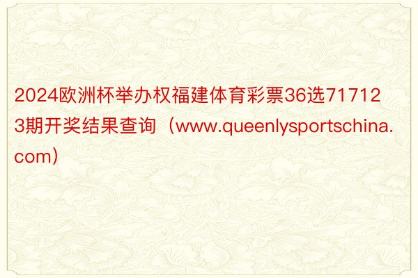 2024欧洲杯举办权福建体育彩票36选717123期开奖结果查询（www.queenlysportschina.com）